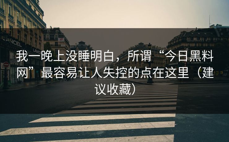 我一晚上没睡明白，所谓“今日黑料网”最容易让人失控的点在这里（建议收藏）