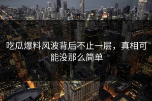 吃瓜爆料风波背后不止一层，真相可能没那么简单