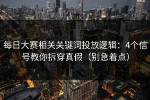 每日大赛相关关键词投放逻辑：4个信号教你拆穿真假（别急着点）