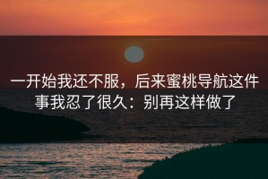 一开始我还不服，后来蜜桃导航这件事我忍了很久：别再这样做了