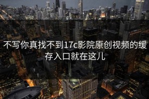 不写你真找不到17c影院原创视频的缓存入口就在这儿