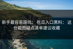 新手最容易踩坑： 吃瓜入口黑料： 这份截图疑点清单建议收藏