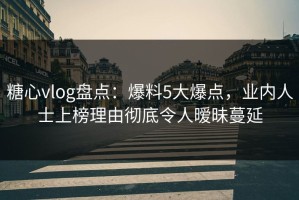 糖心vlog盘点：爆料5大爆点，业内人士上榜理由彻底令人暧昧蔓延