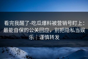 看完我醒了-吃瓜爆料被营销号盯上：最能自保的公关回应，别把隐私当娱乐｜谨慎转发