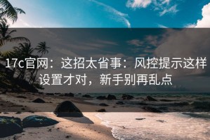 17c官网：这招太省事：风控提示这样设置才对，新手别再乱点