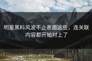 明星黑料风波不止表面这些，连关联内容都开始对上了