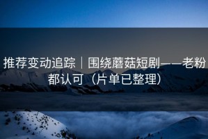 推荐变动追踪｜围绕蘑菇短剧——老粉都认可（片单已整理）
