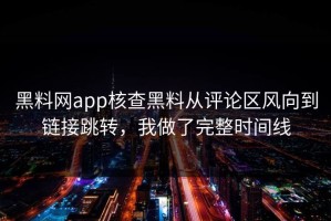 黑料网app核查黑料从评论区风向到链接跳转，我做了完整时间线