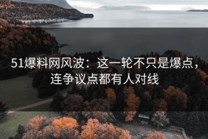 51爆料网风波：这一轮不只是爆点，连争议点都有人对线