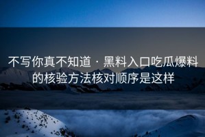 不写你真不知道 · 黑料入口吃瓜爆料的核验方法核对顺序是这样