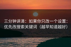 三分钟讲清：如果你只改一个设置：优先改搜索关键词（越早知道越好）