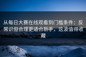 从每日大赛在线观看到门槛条件：反常识但合理更适合新手，这波值得收藏