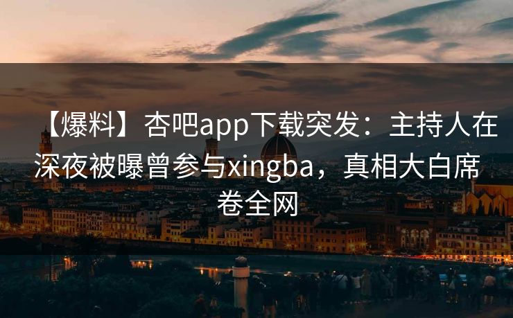 【爆料】杏吧app下载突发:主持人在深夜被曝曾参与xingba,真相大白席卷全网 【爆料】杏吧app下载突发:主持人在深夜被曝曾参与xingba,真相大白席卷全网