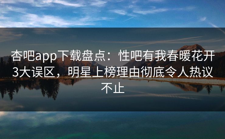杏吧app下载盘点:性吧有我春暖花开3大误区,明星上榜理由彻底令人热议不止 杏吧app下载盘点:性吧有我春暖花开3大误区,明星上榜理由彻底令人热议不止