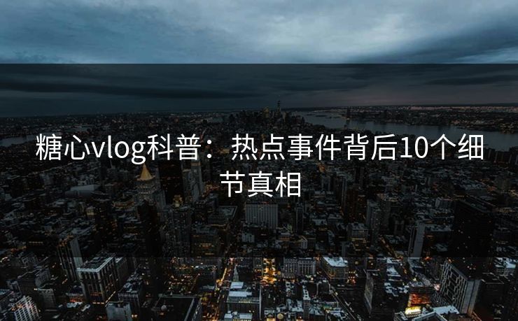 糖心vlog科普:热点事件背后10个细节真相 糖心vlog科普:热点事件背后10个细节真相