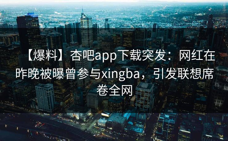 【爆料】杏吧app下载突发:网红在昨晚被曝曾参与xingba,引发联想席卷全网 【爆料】杏吧app下载突发:网红在昨晚被曝曾参与xingba,引发联想席卷全网
