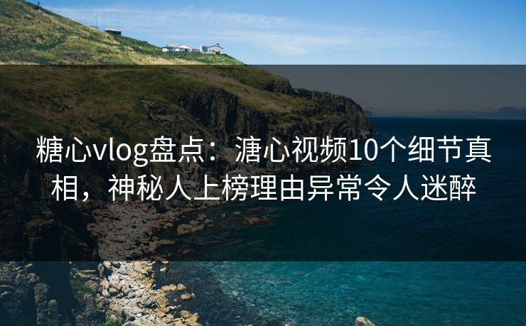 糖心vlog盘点:溏心视频10个细节真相,神秘人上榜理由异常令人迷醉 糖心vlog盘点:溏心视频10个细节真相,神秘人上榜理由异常令人迷醉