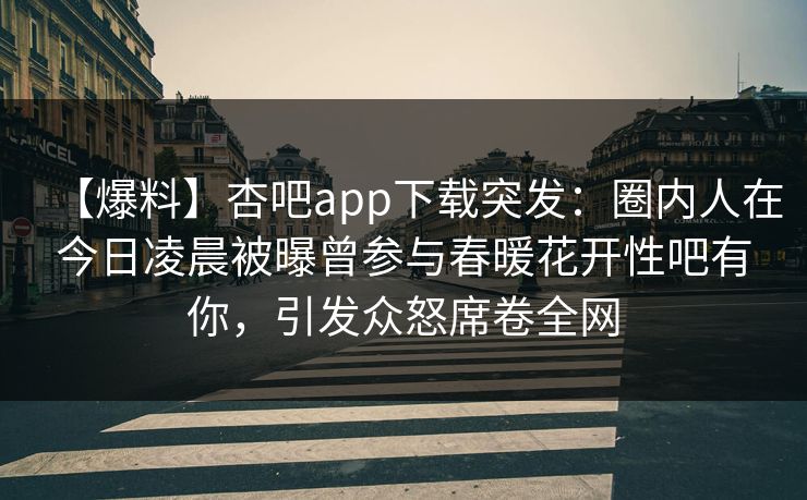 【爆料】杏吧app下载突发:圈内人在今日凌晨被曝曾参与春暖花开性吧有你,引发众怒席卷全网 【爆料】杏吧app下载突发:圈内人在今日凌晨被曝曾参与春暖花开性吧有你,引发众怒席卷全网