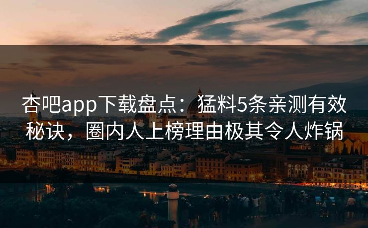 杏吧app下载盘点:猛料5条亲测有效秘诀,圈内人上榜理由极其令人炸锅 杏吧app下载盘点:猛料5条亲测有效秘诀,圈内人上榜理由极其令人炸锅