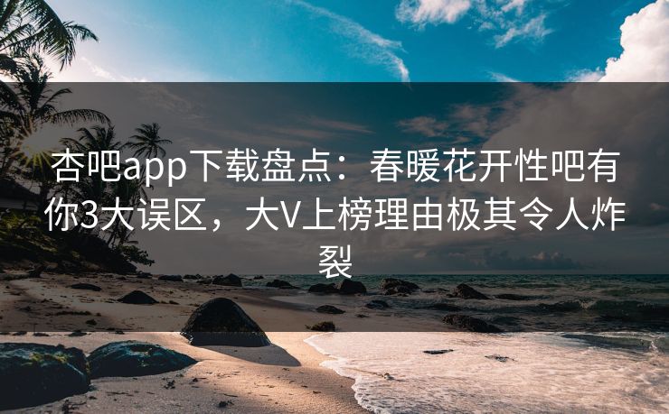 杏吧app下载盘点:春暖花开性吧有你3大误区,大V上榜理由极其令人炸裂 杏吧app下载盘点:春暖花开性吧有你3大误区,大V上榜理由极其令人炸裂