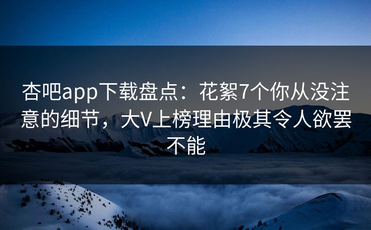 杏吧app下载盘点:花絮7个你从没注意的细节,大V上榜理由极其令人欲罢不能 杏吧app下载盘点:花絮7个你从没注意的细节,大V上榜理由极其令人欲罢不能