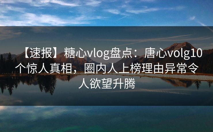【速报】糖心vlog盘点:唐心volg10个惊人真相,圈内人上榜理由异常令人欲望升腾 【速报】糖心vlog盘点:唐心volg10个惊人真相,圈内人上榜理由异常令人欲望升腾