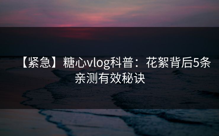 【紧急】糖心vlog科普:花絮背后5条亲测有效秘诀 【紧急】糖心vlog科普:花絮背后5条亲测有效秘诀